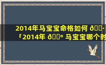 2014年马宝宝命格如何 🌷 「2014年 🌺 马宝宝哪个时辰出生好」